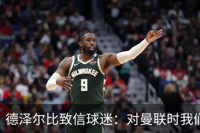 德泽尔比致信球迷：对曼联时我们展现了团结，必须保持这势头